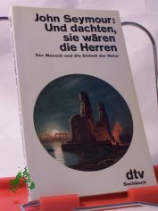 Und dachten, sie wren die Herren : d. Mensch u.d. Einheit d. Natur / John Seymour. Aus d. Engl. von Irene Rumler