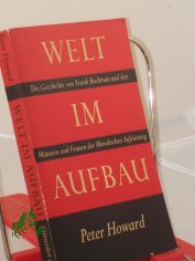 Welt im Aufbau : Die Geschichte von Frank Buchman u.d. Mnnern u. Frauen d. Moralischen Aufrstung / Peter Howard. Aus d. Engl.