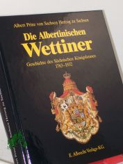 Die Albertinischen Wettiner : Geschichte des schsischen Knigshauses 1763 - 1932 / Albert Prinz von Sachsen, Herzog zu Sachsen