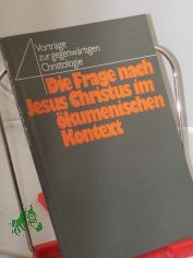 Die Frage nach Jesus Christus im kumenischen Kontext : 4 Vortrge zur gegenwrtigen Christologie / hrsg. von Hubert Kirchner