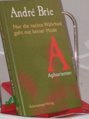 Nur die nackte Wahrheit geht mit keiner Mode : Aphorismen / Andr Brie