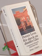 Wie durch ein dunkles Glas : Commissario Brunettis fnfzehnter Fall ; Roman / Donna Leon. Aus dem Amerikan. von Christa E. Seibicke