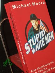 Stupid white men : eine Abrechnung mit dem Amerika unter George W. Bush / Michael Moore. Aus dem Amerikan. von Michael Bayer ...