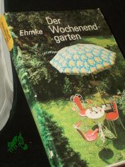 Der Wochenendgarten / Franz Ehmke. [Smtl. Fotos u. Zeichn. sind Arbeiten d. Autors]