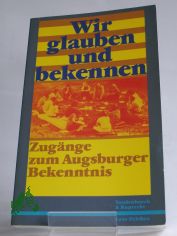 Wir glauben und bekennen : Zugnge zum Augsburger Bekenntnis / hrsg. von Lutz Mohaupt im Auftr. d. Luth. Kirchenamtes d. VELKD