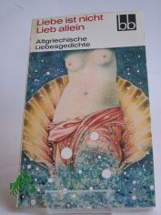Liebe ist nicht Lieb allein : altgriech. Liebesgedichte / ausgew. von Herbert Greiner-Mai. Aus d. Griech. bers. von Dietrich Ebener. Die Verse d. Sophokles wurden bers. von Rudolf Schottlaender
