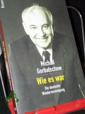 Wie es war : die deutsche Wiedervereinigung / Michail Gorbatschow. Aus dem Russ. von Kurt Baudisch