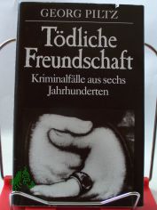 Tdliche Freundschaft : Kriminalflle aus sechs Jahrhunderten / Georg Piltz