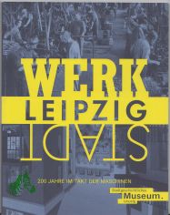 WerkStadt Leipzig : 200 Jahre im Takt der Maschinen : Begleitbuch zur Sonderausstellung im Stadtgeschichtlichen Museum Leipzig 2020 / Herausgeber: Johanna Snger und Anselm Hartinger im Auftrag der Stadt Leipzig