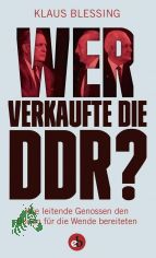 Wer verkaufte die DDR? : wie leitende Genossen den Boden fr die Wende bereiteten / Klaus Blessing