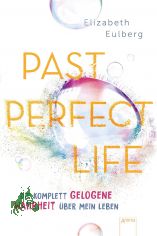 Past perfect life : die komplett gelogene Wahrheit ber mein Leben / Elizabeth Eulberg ; aus dem Englischen von Anne Markus
