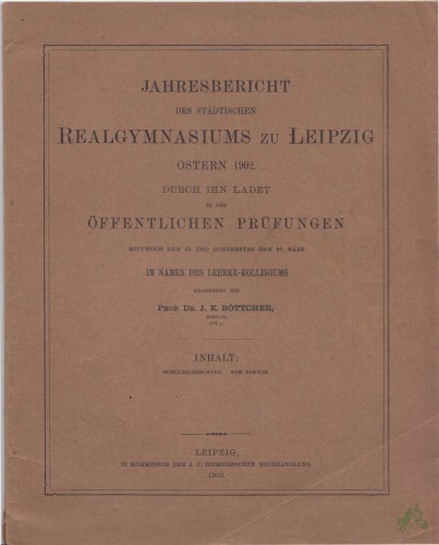 Artikelbild des Artikels “Jahresbericht des städtischen Realgymnasiums zu Leipzig, Ostern 1902, Durch ihn ladet zu den öffentlichen Prüfungen, Prof. Dr. J. E. Böttcher “